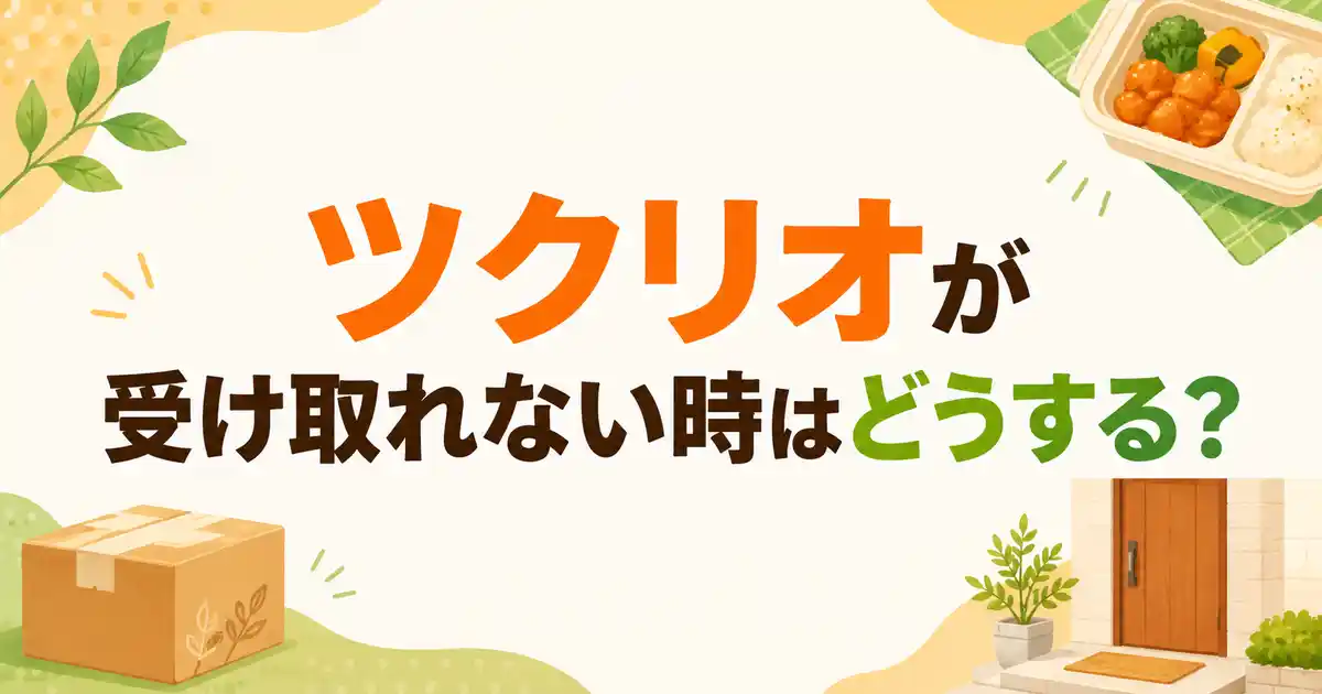 【調査】ツクリオ（旧つくりおき.jp）で受け取れないとどうなる？置き配・再配達の3日ルールに納得！